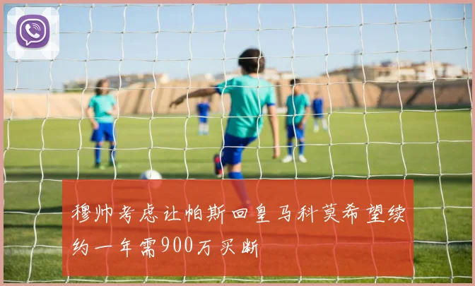 穆帅考虑让帕斯回皇马科莫希望续约一年需900万买断
