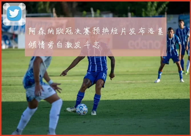 阿森纳欧冠决赛预热短片发布洛基倾情旁白激发斗志
