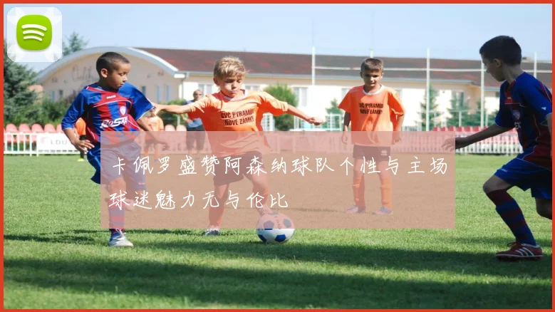 卡佩罗盛赞阿森纳球队个性与主场球迷魅力无与伦比