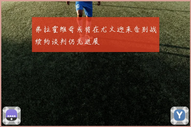弗拉霍维奇或将在尤文迎来告别战续约谈判仍无进展