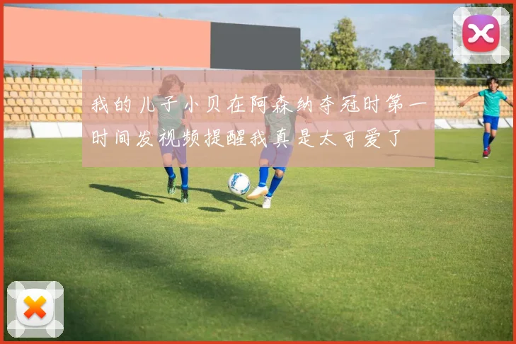 我的儿子小贝在阿森纳夺冠时第一时间发视频提醒我真是太可爱了
