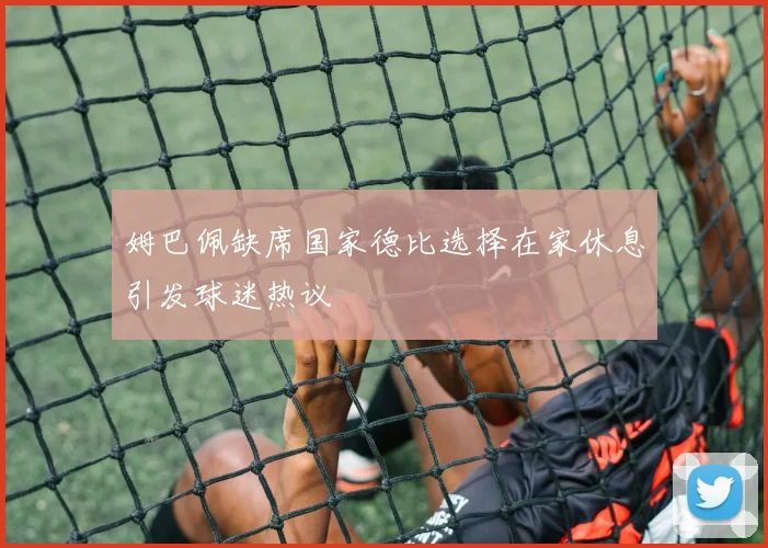 姆巴佩缺席国家德比选择在家休息引发球迷热议