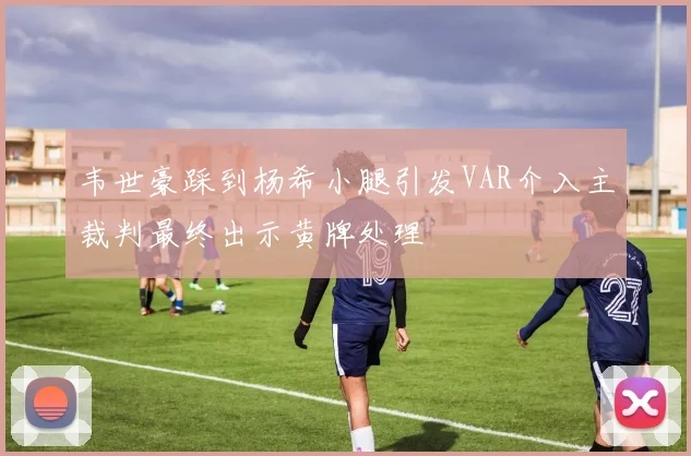 韦世豪踩到杨希小腿引发VAR介入主裁判最终出示黄牌处理
