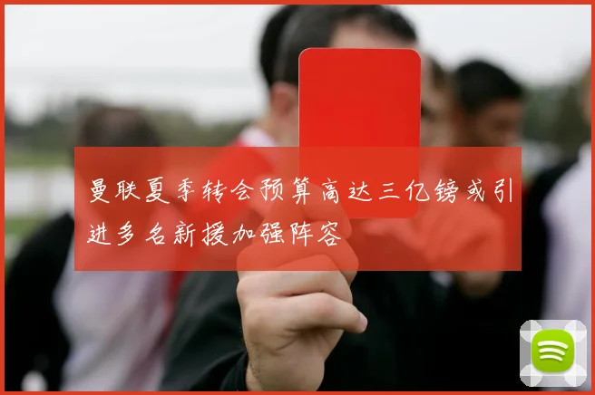 曼联夏季转会预算高达三亿镑或引进多名新援加强阵容